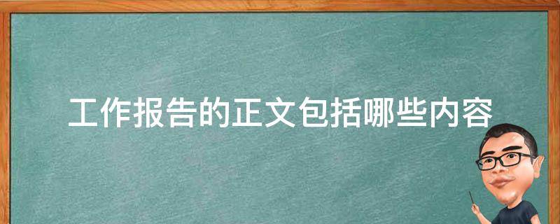 工作报告的正文包括哪些内容（工作报告,正文内容一般包括）