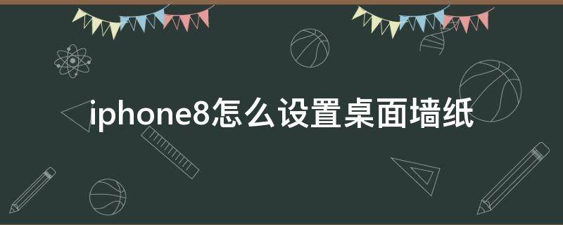 iphone8怎么设置桌面墙纸 苹果8怎么设置壁纸图片