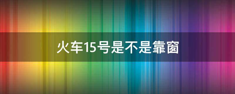 火车15号是不是靠窗（火车15号是靠窗吗）