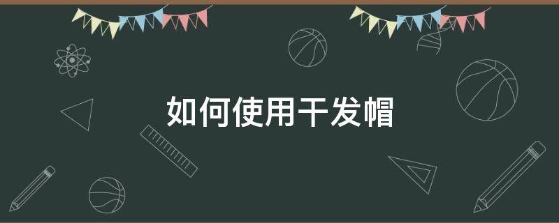 如何使用干发帽 干发帽怎么用法