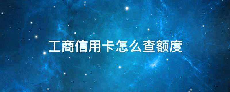 工商信用卡怎么查额度（工商信用卡怎么查额度?）