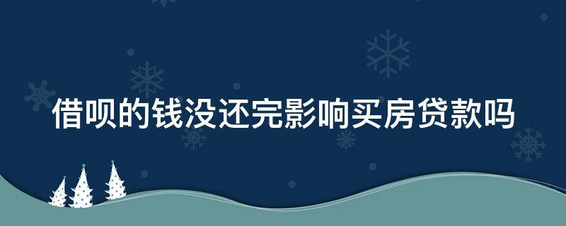 借呗的钱没还完影响买房贷款吗 借呗的钱没还完影响买房贷款吗