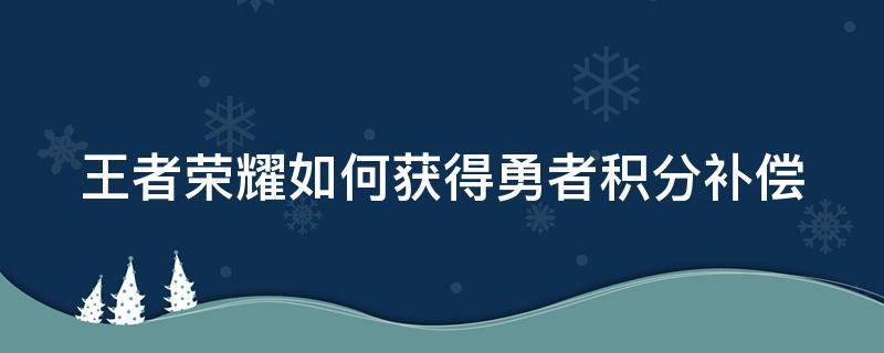 王者荣耀如何获得勇者积分补偿（王者荣耀勇者积分怎么获得）