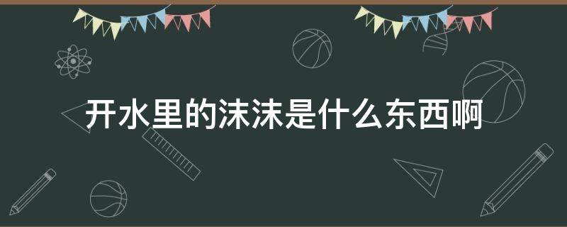 开水里的沫沫是什么东西啊 水里的白沫沫是什么