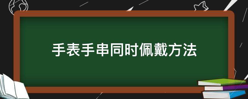 手表手串同时佩戴方法（手表手串同时怎么戴）