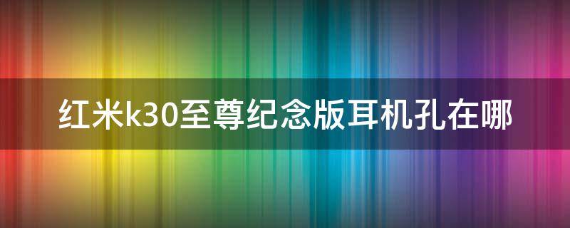 红米k30至尊纪念版耳机孔在哪（红米k30至尊纪念版耳机孔在哪里）