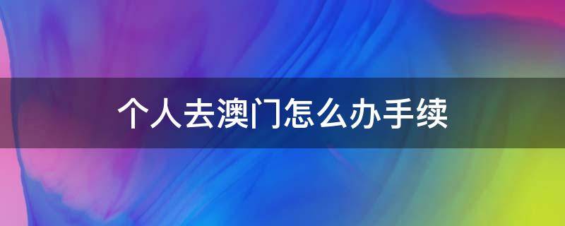 个人去澳门怎么办手续（个人去澳门需要办什么手续）