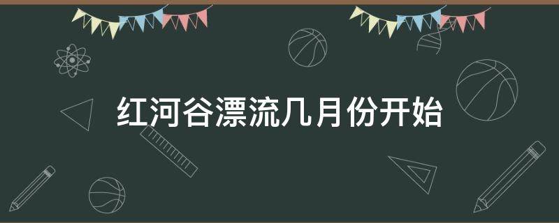 红河谷漂流几月份开始 红河谷漂流开到几月份