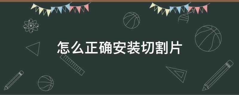 怎么正确安装切割片（切割片如何正确安装）