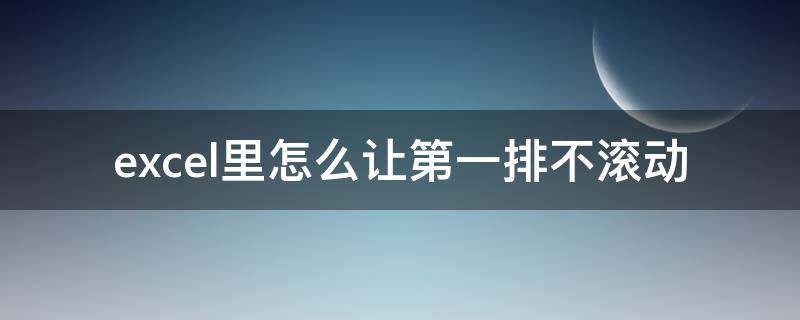 excel里怎么让第一排不滚动 excel怎么让首列不动,下面可以滚动