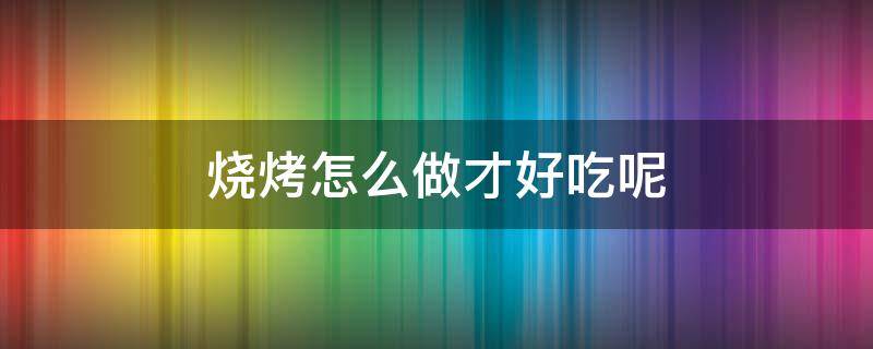 烧烤怎么做才好吃呢 烧烤怎样做才好吃