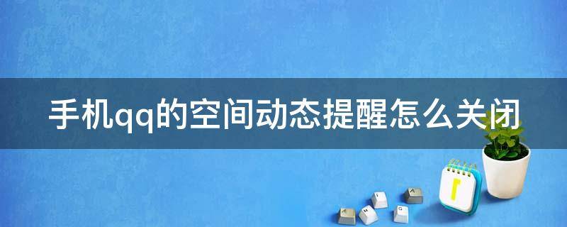 手机qq的空间动态提醒怎么关闭（手机qq的空间动态提醒怎么关闭啊）