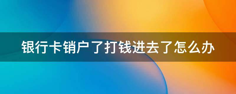 银行卡销户了打钱进去了怎么办 银行卡销户了打钱进去了成功了