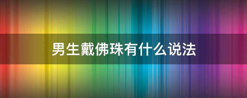 男生戴佛珠有什么说法（佩戴佛珠的男人）