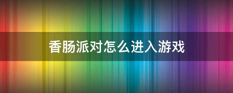 香肠派对怎么进入游戏（怎么下载香肠派对这个游戏）