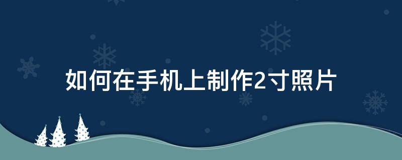 如何在手机上制作2寸照片（怎么在手机上制作2寸照片）