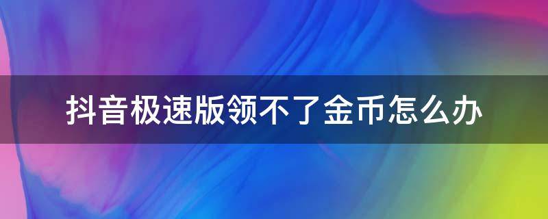 抖音极速版领不了金币怎么办（抖音极速版怎么领金币怎么越来越少）