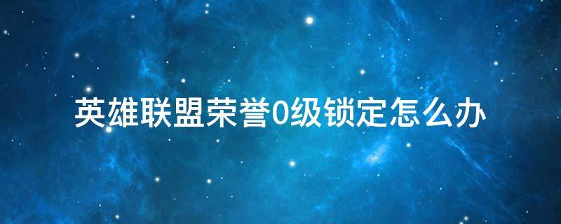 英雄联盟荣誉0级锁定怎么办（lol荣誉锁定0级）