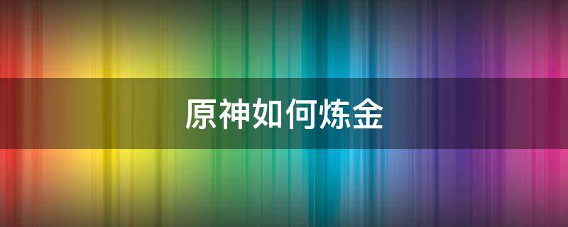 原神如何炼金 原神怎么炼金