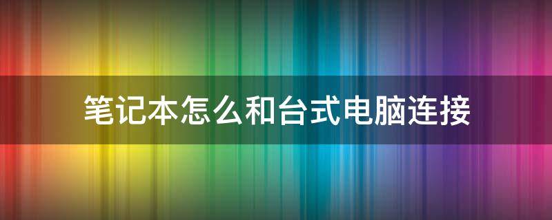 笔记本怎么和台式电脑连接（笔记本怎么和台式电脑连接局域网）