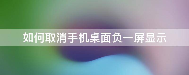 如何取消手机桌面负一屏显示（手机如何关掉负一屏）