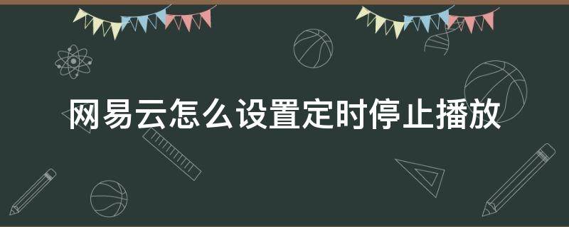 网易云怎么设置定时停止播放 网易云如何设置自动停止播放