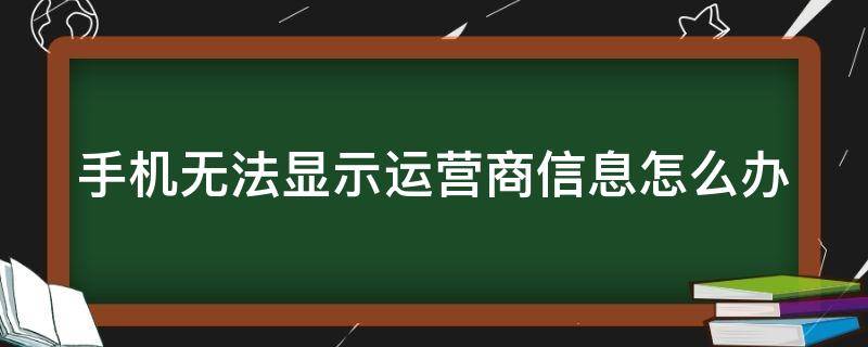 手机无法显示运营商信息怎么办（手机不显示运营商是怎么回事）