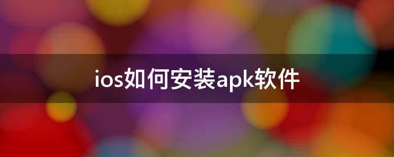 ios如何安装apk软件 ios可以用apk安装程序