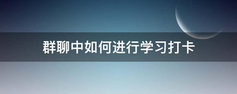 群聊中如何进行学习打卡（怎么在群里设置打卡程序）