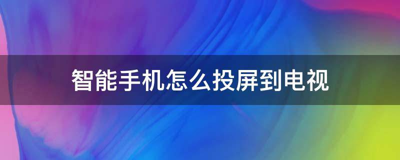 智能手机怎么投屏到电视 智能电视用手机投屏怎么投