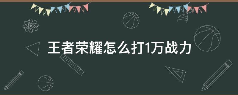 王者荣耀怎么打1万战力 王者1万多战力怎么打的