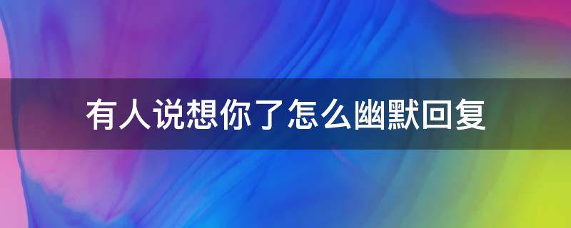 有人说想你了怎么幽默回复 有人说想你了怎么幽默回复对方