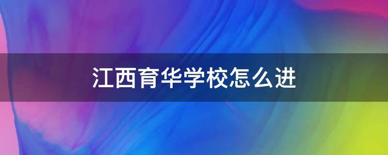 江西育华学校怎么进（江西育华学校地址）