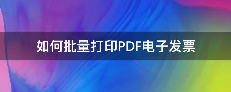 如何批量打印PDF电子发票 怎么批量打印电子发票PDF