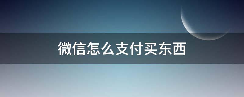 微信怎么支付买东西（微信买东西怎么支付钱）