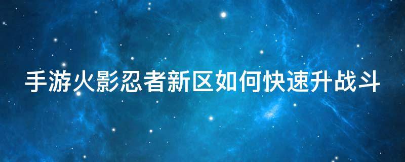 手游火影忍者新区如何快速升战斗（火影忍者手游新区快速升级）