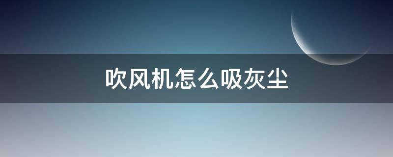 吹风机怎么吸灰尘 吹风机怎样吸尘