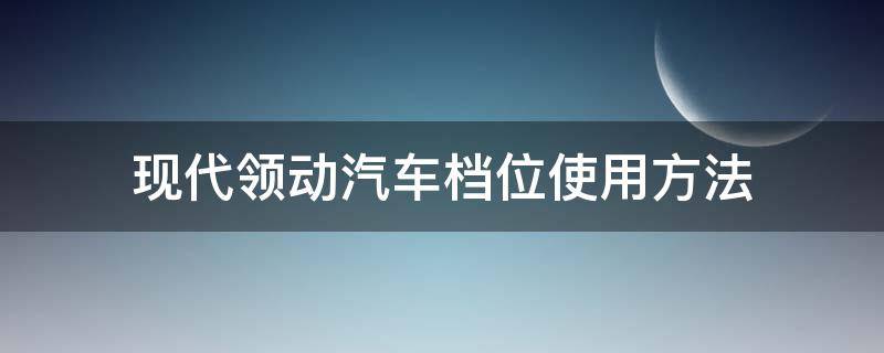 现代领动汽车档位使用方法 现代领动档把按钮有什么用