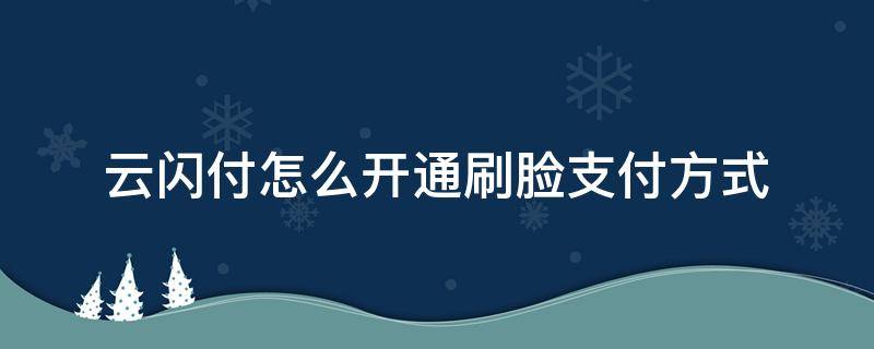 云闪付怎么开通刷脸支付方式 云闪付怎么设置刷脸支付