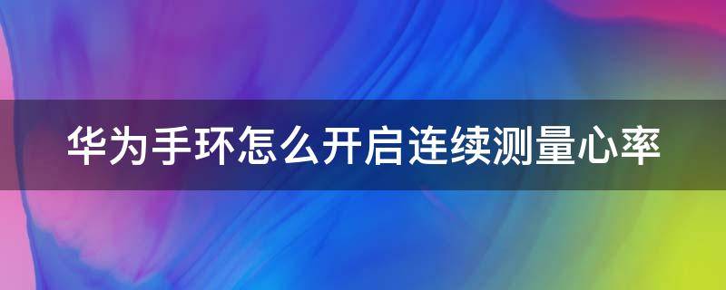 华为手环怎么开启连续测量心率（华为手环如何24小时监测心率）