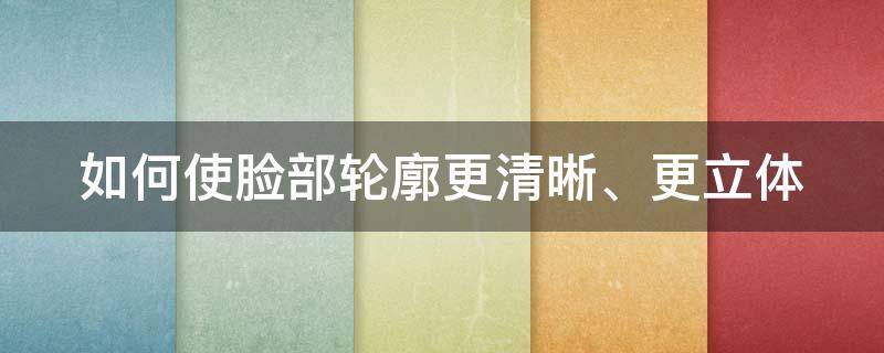 如何使脸部轮廓更清晰、更立体（如何使脸部轮廓更清晰,更立体一些）