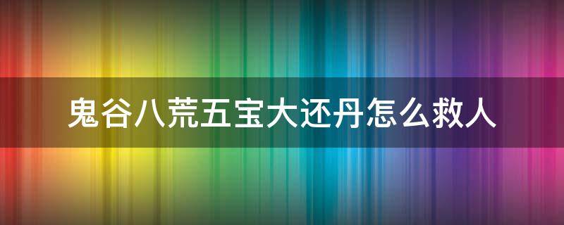 鬼谷八荒五宝大还丹怎么救人 鬼谷八荒五宝大还丹怎么让人复活