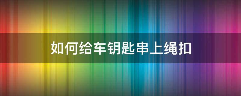 如何给车钥匙串上绳扣 汽车钥匙绳子绑法