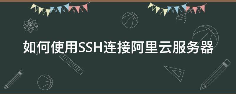 如何使用SSH连接阿里云服务器 阿里云服务器怎么开启ssh