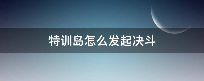 特训岛怎么发起决斗（特训岛怎么发起决斗视频）