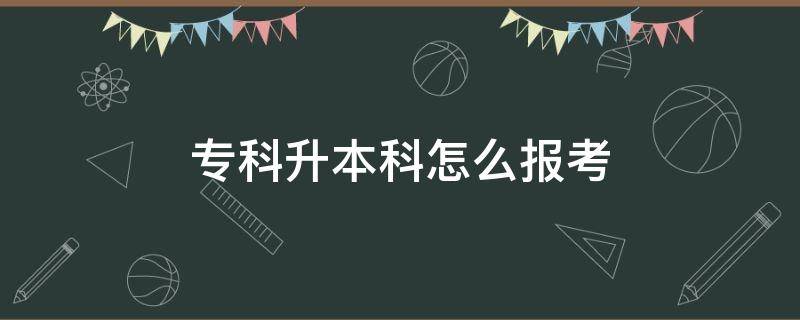 专科升本科怎么报考（专科升本科怎么报考研究生）