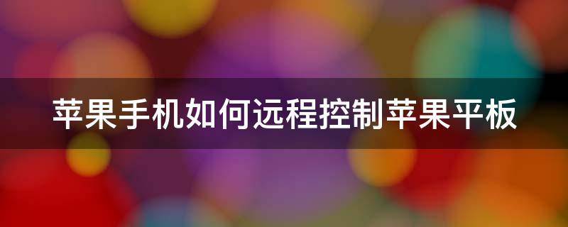 苹果手机如何远程控制苹果平板 苹果手机如何远程控制苹果平板电脑