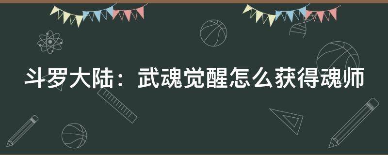 斗罗大陆：武魂觉醒怎么获得魂师 斗罗大陆:武魂觉醒怎么获得魂师等级