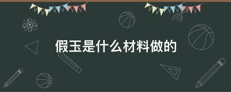 假玉是什么材料做的 假玉怎么做的