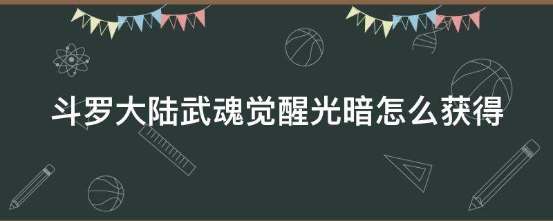 斗罗大陆武魂觉醒光暗怎么获得（斗罗大陆武魂觉醒光暗怎么弄）